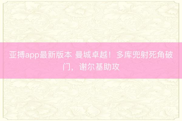 亚搏app最新版本 曼城卓越!多库兜射死角破门,谢尔基助攻