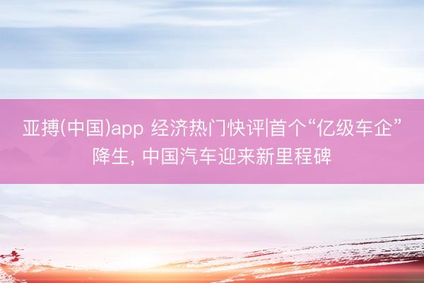 亚搏(中国)app 经济热门快评|首个“亿级车企”降生, 中