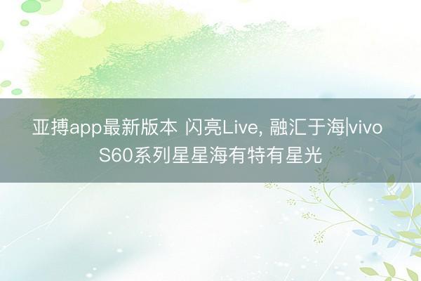 亚搏app最新版本 闪亮Live, 融汇于海|vivo S6