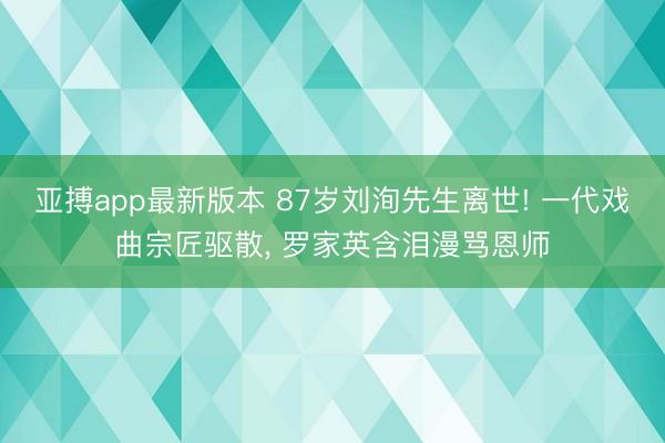 亚搏app最新版本 87岁刘洵先生离世! 一代戏曲宗匠驱散， 罗家英含泪漫骂恩师