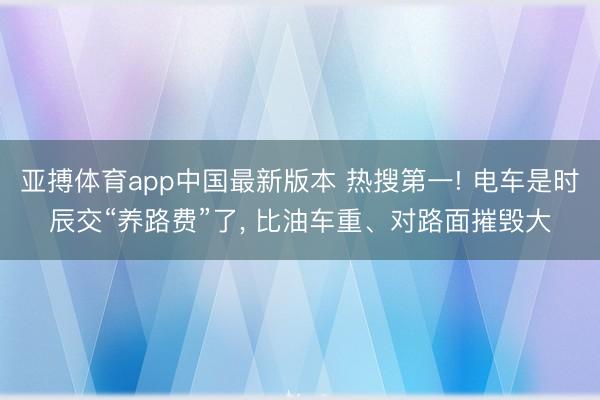 亚搏体育app中国最新版本 热搜第一! 电车是时辰交“养路费