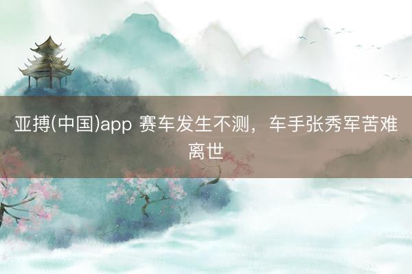 亚搏(中国)app 赛车发生不测，车手张秀军苦难离世