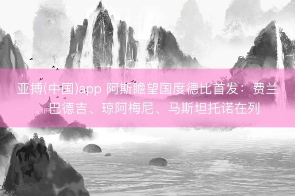 亚搏(中国)app 阿斯瞻望国度德比首发:费兰、巴德吉、琼阿