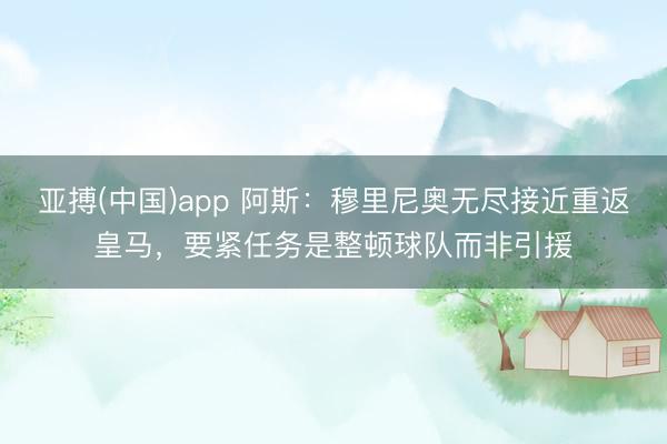 亚搏(中国)app 阿斯:穆里尼奥无尽接近重返皇马,要紧任务是整顿球队而非引援