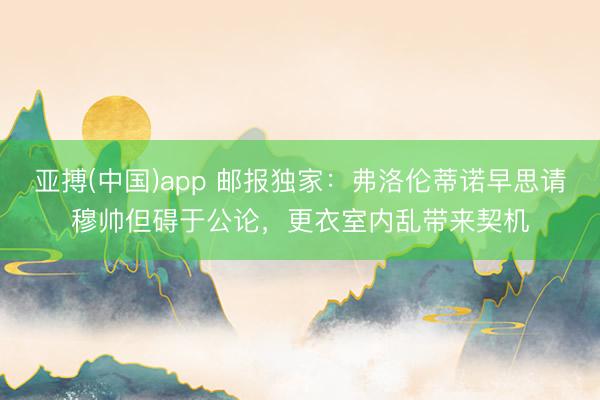 亚搏(中国)app 邮报独家：弗洛伦蒂诺早思请穆帅但碍于公论