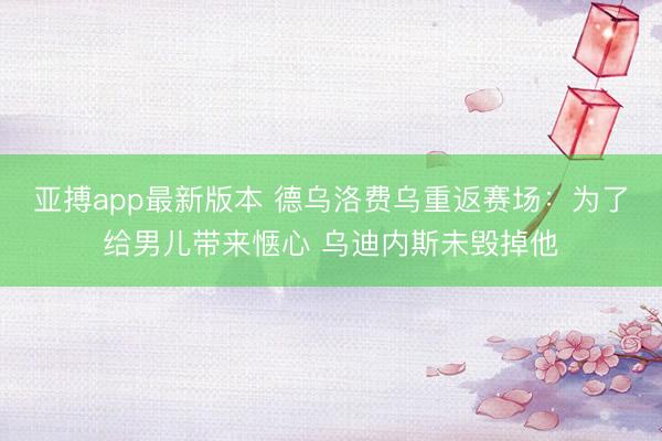 亚搏app最新版本 德乌洛费乌重返赛场:为了给男儿带来惬心 乌迪内斯未毁掉他