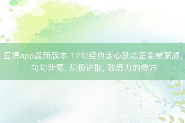 亚搏app最新版本 12句经典走心励志正能量案牍， 句句泄露， 积极进取， 致悉力的我方