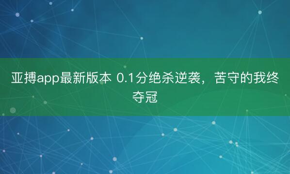 亚搏app最新版本 0.1分绝杀逆袭，苦守的我终夺冠