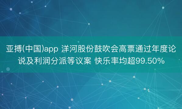 亚搏(中国)app 洋河股份鼓吹会高票通过年度论说及利润分派等议案 快乐率均超99.50%