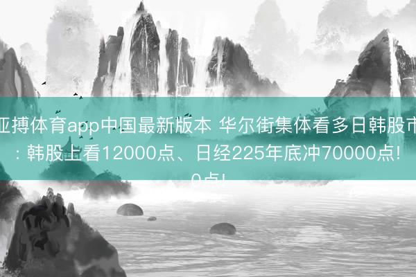 亚搏体育app中国最新版本 华尔街集体看多日韩股市: 韩股上看12000点、日经225年底冲70000点!