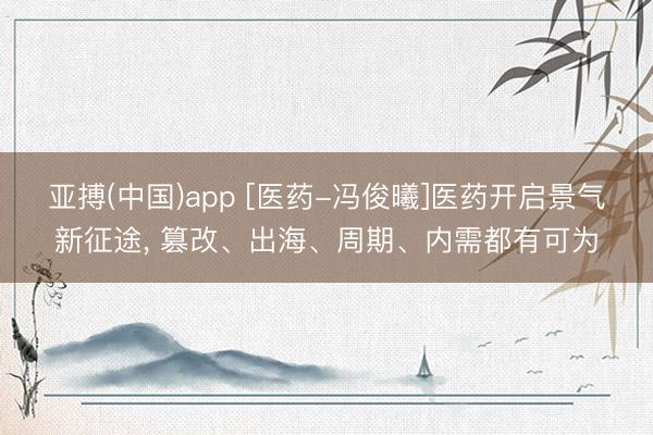 亚搏(中国)app [医药-冯俊曦]医药开启景气新征途， 篡改、出海、周期、内需都有可为