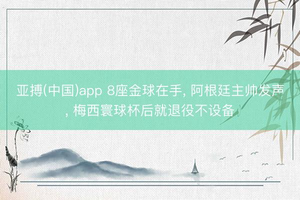亚搏(中国)app 8座金球在手， 阿根廷主帅发声， 梅西寰球杯后就退役不设备
