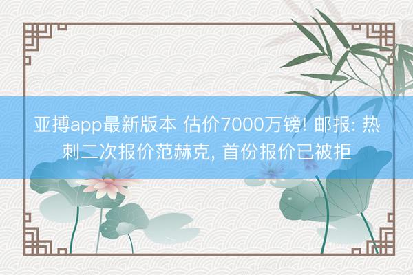 亚搏app最新版本 估价7000万镑! 邮报: 热刺二次报价范赫克， 首份报价已被拒