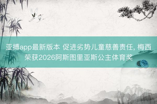 亚搏app最新版本 促进劣势儿童慈善责任， 梅西荣获2026阿斯图里亚斯公主体育奖