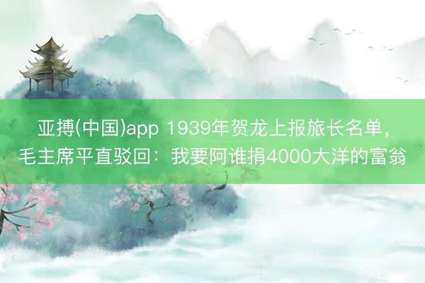 亚搏(中国)app 1939年贺龙上报旅长名单，毛主席平直驳回：我要阿谁捐4000大洋的富翁
