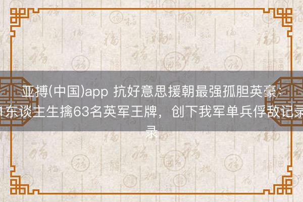 亚搏(中国)app 抗好意思援朝最强孤胆英豪：1东谈主生擒63名英军王牌，创下我军单兵俘敌记录