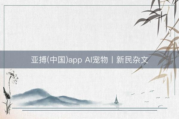 亚搏(中国)app AI宠物丨新民杂文