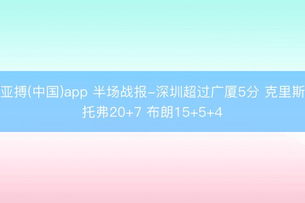 亚搏(中国)app 半场战报-深圳超过广厦5分 克里斯托弗20+7 布朗15+5+4