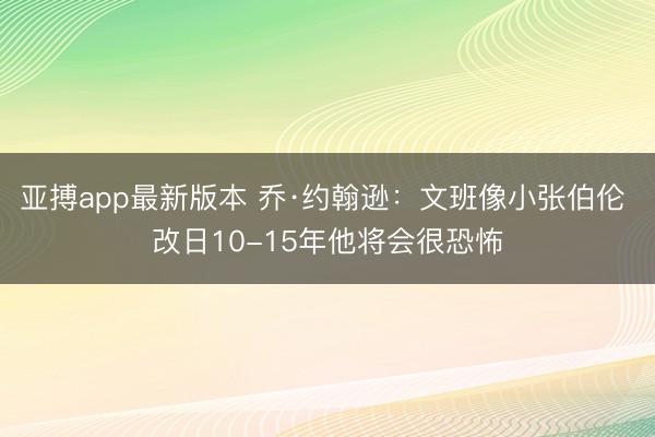 亚搏app最新版本 乔·约翰逊：文班像小张伯伦 改日10-15年他将会很恐怖