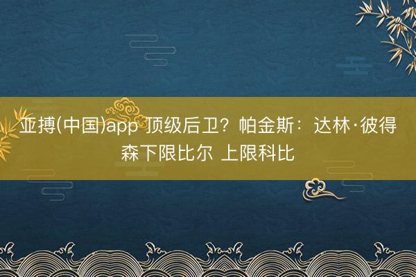 亚搏(中国)app 顶级后卫？帕金斯：达林·彼得森下限比尔 上限科比