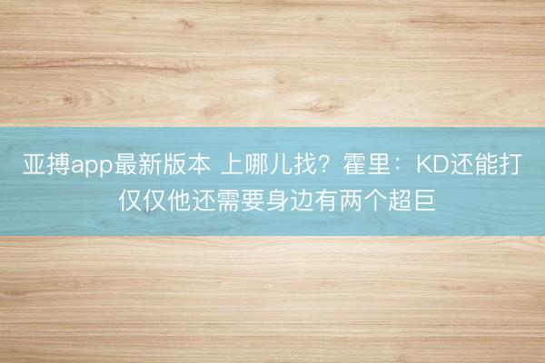 亚搏app最新版本 上哪儿找？霍里：KD还能打 仅仅他还需要身边有两个超巨