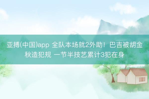 亚搏(中国)app 全队本场就2外助！巴吉被胡金秋造犯规 一节半技艺累计3犯在身