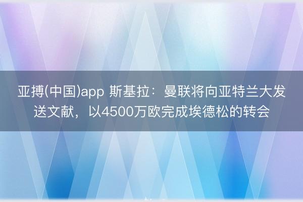 亚搏(中国)app 斯基拉：曼联将向亚特兰大发送文献，以4500万欧完成埃德松的转会