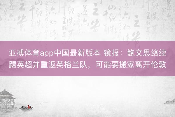 亚搏体育app中国最新版本 镜报：鲍文思络续踢英超并重返英格兰队，可能要搬家离开伦敦