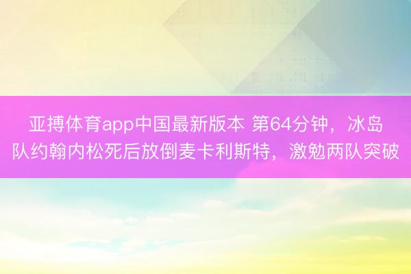 亚搏体育app中国最新版本 第64分钟，冰岛队约翰内松死后放倒麦卡利斯特，激勉两队突破