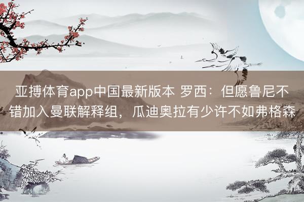 亚搏体育app中国最新版本 罗西：但愿鲁尼不错加入曼联解释组，瓜迪奥拉有少许不如弗格森