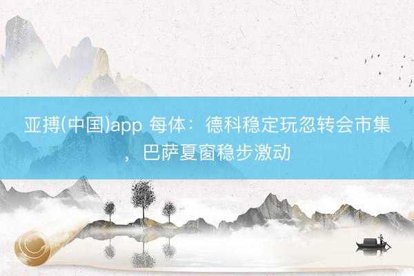 亚搏(中国)app 每体：德科稳定玩忽转会市集，巴萨夏窗稳步激动
