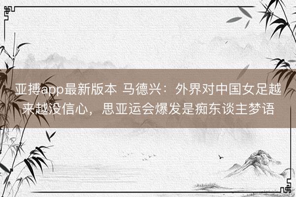 亚搏app最新版本 马德兴：外界对中国女足越来越没信心，思亚运会爆发是痴东谈主梦语