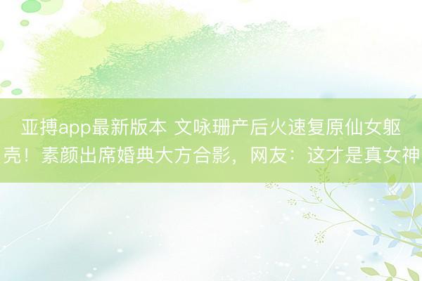 亚搏app最新版本 文咏珊产后火速复原仙女躯壳！素颜出席婚典大方合影，网友：这才是真女神
