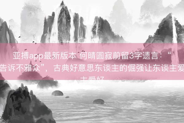 亚搏app最新版本 何晴圆寂前留3字遗言：“别告诉不雅众”，古典好意思东谈主的倔强让东谈主爱好