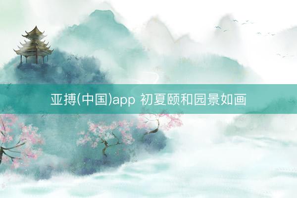 亚搏(中国)app 初夏颐和园景如画