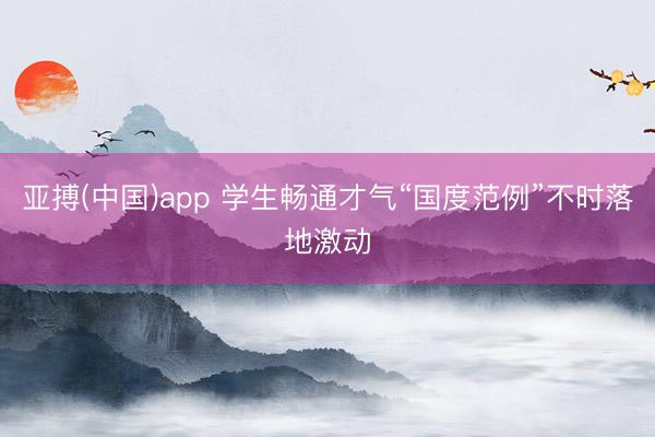 亚搏(中国)app 学生畅通才气“国度范例”不时落地激动
