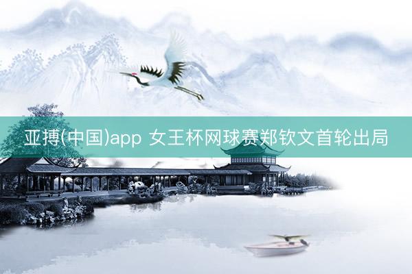亚搏(中国)app 女王杯网球赛郑钦文首轮出局