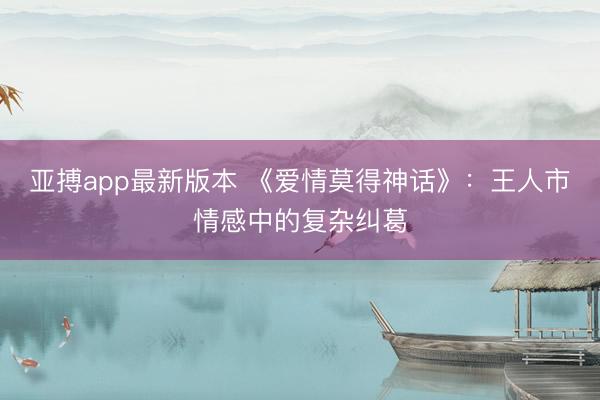 亚搏app最新版本 《爱情莫得神话》：王人市情感中的复杂纠葛
