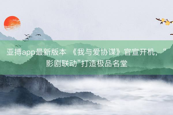 亚搏app最新版本 《我与爱协谋》官宣开机，“影剧联动”打造极品名堂