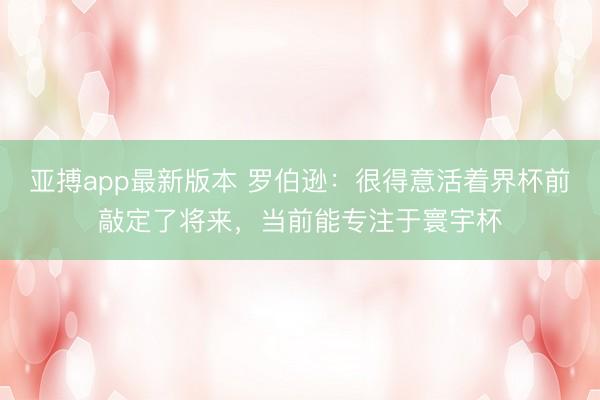 亚搏app最新版本 罗伯逊：很得意活着界杯前敲定了将来，当前能专注于寰宇杯