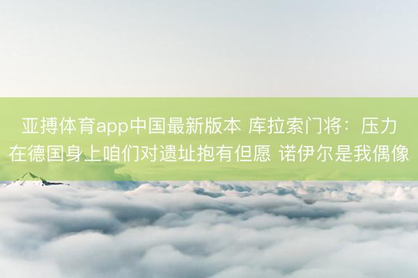 亚搏体育app中国最新版本 库拉索门将：压力在德国身上咱们对遗址抱有但愿 诺伊尔是我偶像