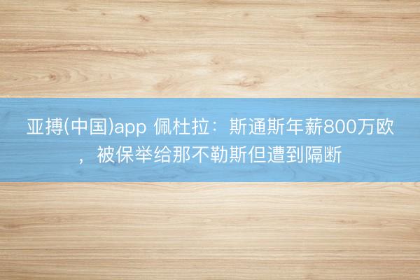 亚搏(中国)app 佩杜拉：斯通斯年薪800万欧，被保举给那不勒斯但遭到隔断