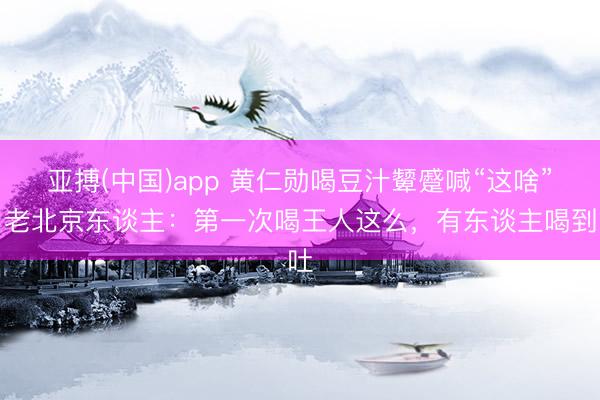 亚搏(中国)app 黄仁勋喝豆汁颦蹙喊“这啥”！老北京东谈主：第一次喝王人这么，有东谈主喝到吐