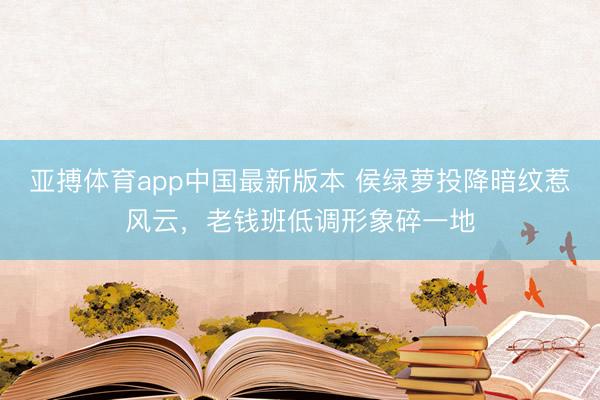 亚搏体育app中国最新版本 侯绿萝投降暗纹惹风云，老钱班低调形象碎一地