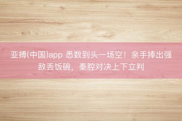亚搏(中国)app 悉数到头一场空！亲手捧出强敌丢饭碗，秦腔对决上下立判