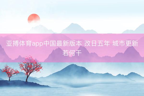 亚搏体育app中国最新版本 改日五年 城市更新若何干