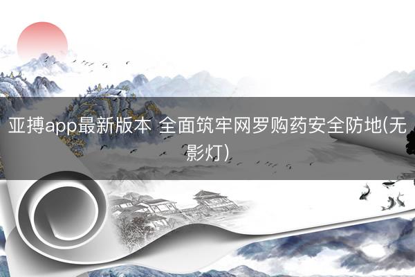 亚搏app最新版本 全面筑牢网罗购药安全防地(无影灯)