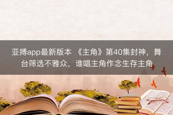 亚搏app最新版本 《主角》第40集封神，舞台筛选不雅众，谁唱主角作念生存主角