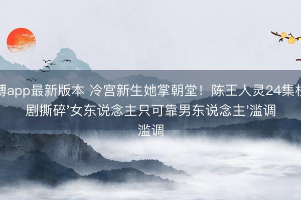 亚搏app最新版本 冷宫新生她掌朝堂!陈王人灵24集权略剧撕碎'女东说念主只可靠男东说念主'滥调
