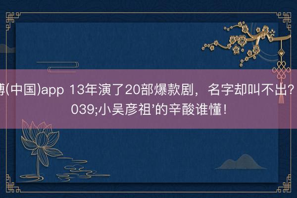 亚搏(中国)app 13年演了20部爆款剧，名字却叫不出？'小吴彦祖'的辛酸谁懂！